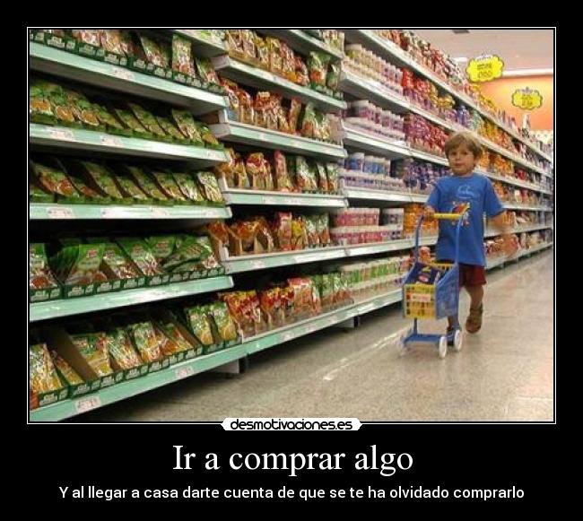 Ir a comprar algo - Y al llegar a casa darte cuenta de que se te ha olvidado comprarlo