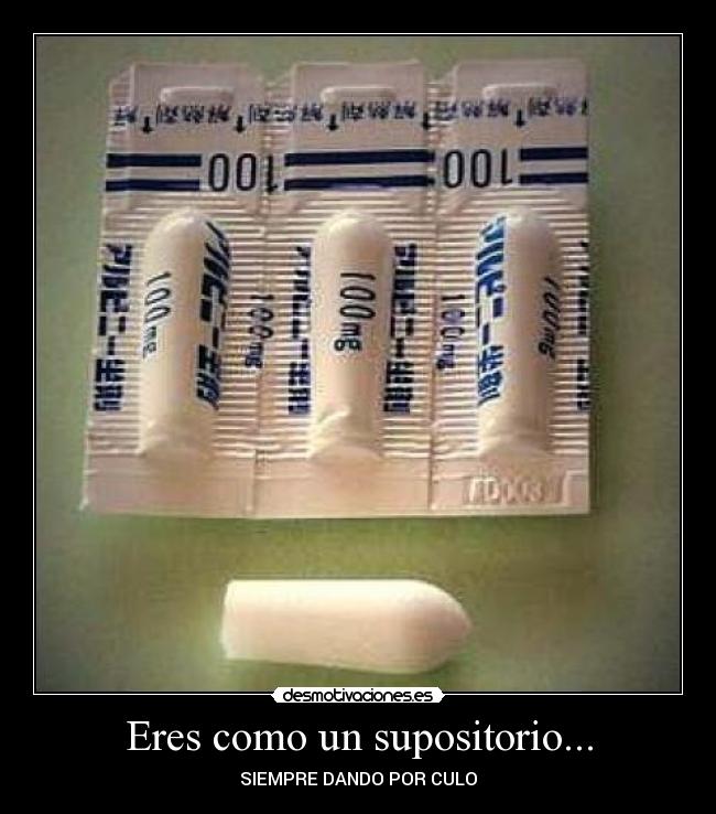Eres como un supositorio... - SIEMPRE DANDO POR CULO