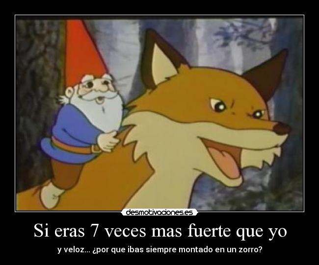 Si eras 7 veces mas fuerte que yo - y veloz... ¿por que ibas siempre montado en un zorro?