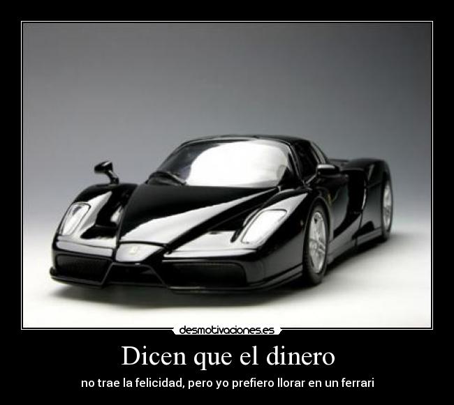 Dicen que el dinero - no trae la felicidad, pero yo prefiero llorar en un ferrari