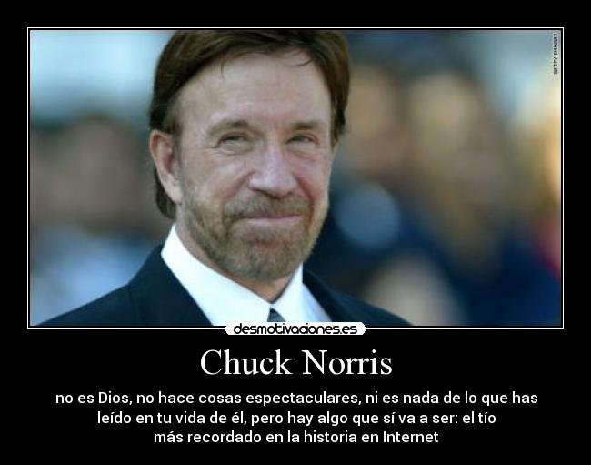Chuck Norris - no es Dios, no hace cosas espectaculares, ni es nada de lo que has
leído en tu vida de él, pero hay algo que sí va a ser: el tío
más recordado en la historia en Internet