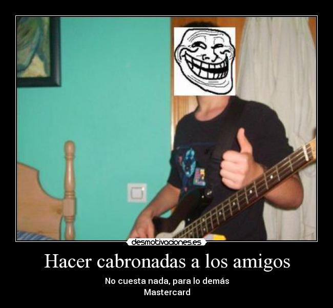 Hacer cabronadas a los amigos - No cuesta nada, para lo demás
Mastercard