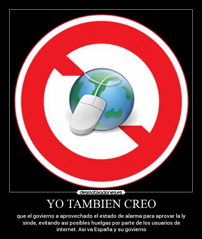 YO TAMBIEN CREO - que el govierno a aprovechado el estado de alarma para aprovar la ly
sinde, evitando así posibles huelgas por parte de los usuarios de
internet. Así va España y su govierno