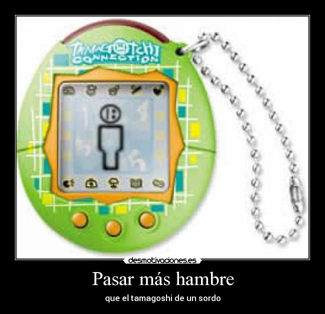 Pasar más hambre - que el tamagoshi de un sordo