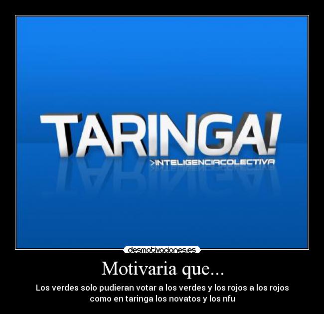 Motivaria que... - Los verdes solo pudieran votar a los verdes y los rojos a los rojos
como en taringa los novatos y los nfu