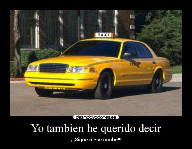 Yo tambien he querido decir - ¡¡¡Sigue a ese coche!!!