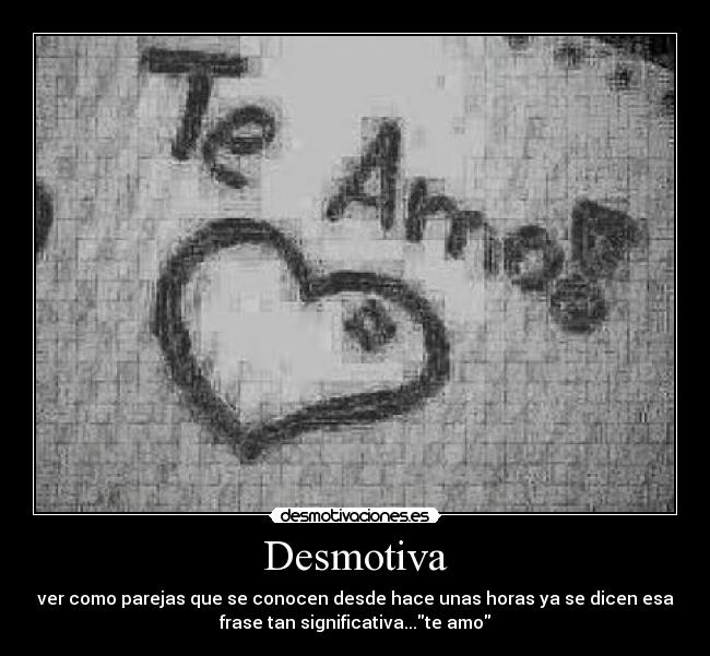 Desmotiva - ver como parejas que se conocen desde hace unas horas ya se dicen esa
frase tan significativa...te amo
