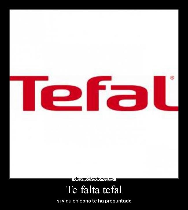 Te falta tefal - si y quien coño te ha preguntado