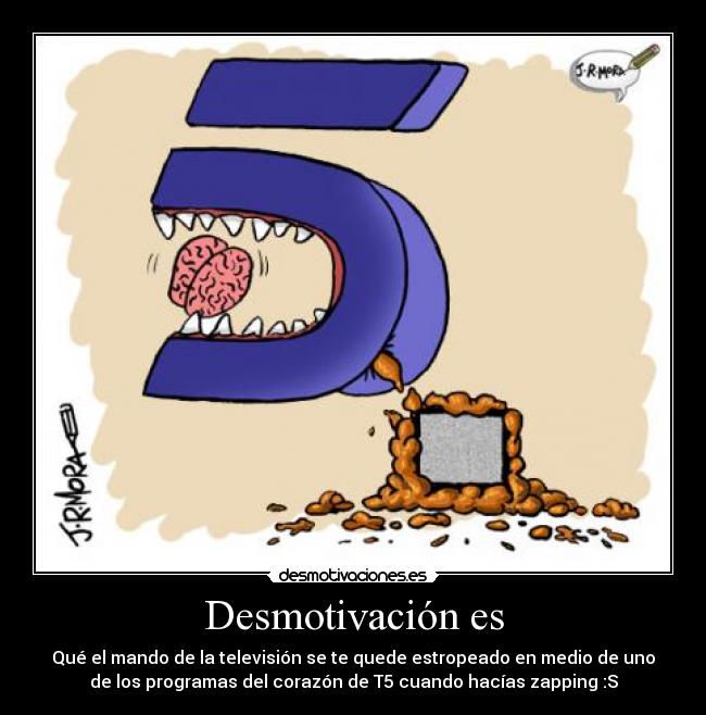Desmotivación es - Qué el mando de la televisión se te quede estropeado en medio de uno
de los programas del corazón de T5 cuando hacías zapping :S