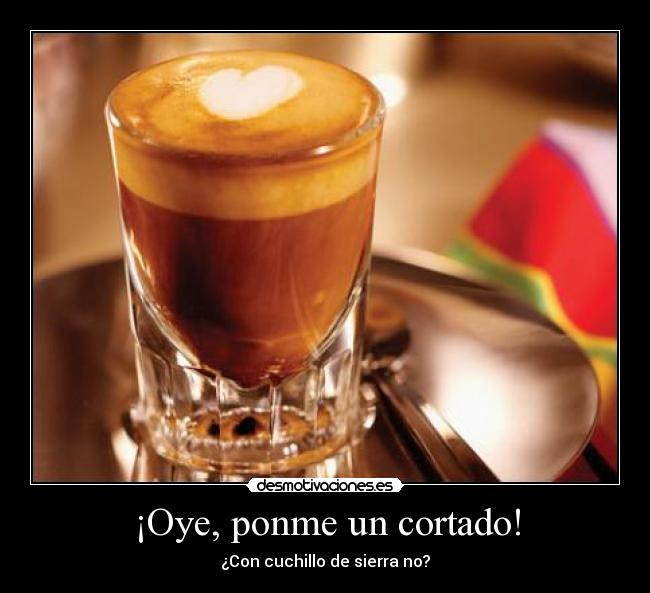 ¡Oye, ponme un cortado! - ¿Con cuchillo de sierra no?