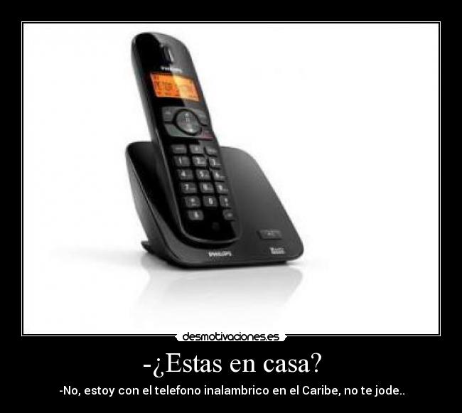 -¿Estas en casa? - -No, estoy con el telefono inalambrico en el Caribe, no te jode..