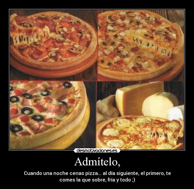 Admítelo, - Cuando una noche cenas pizza... al día siguiente, el primero, te
comes la que sobre, fría y todo ;)