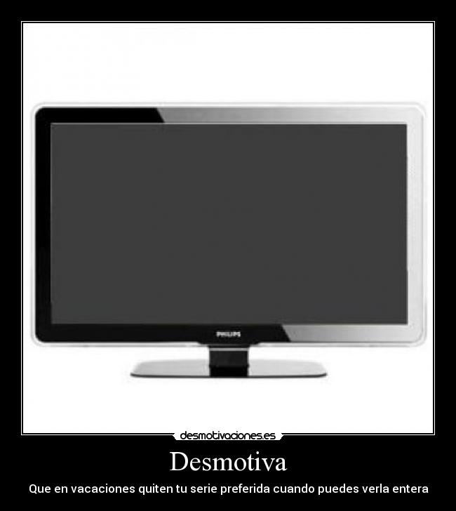 Desmotiva - Que en vacaciones quiten tu serie preferida cuando puedes verla entera