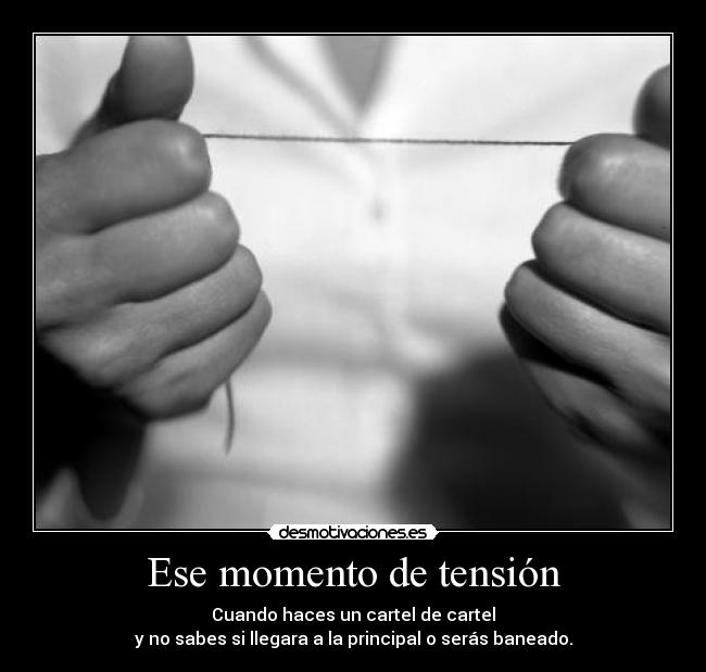 Ese momento de tensión - Cuando haces un cartel de cartel
y no sabes si llegara a la principal o serás baneado.