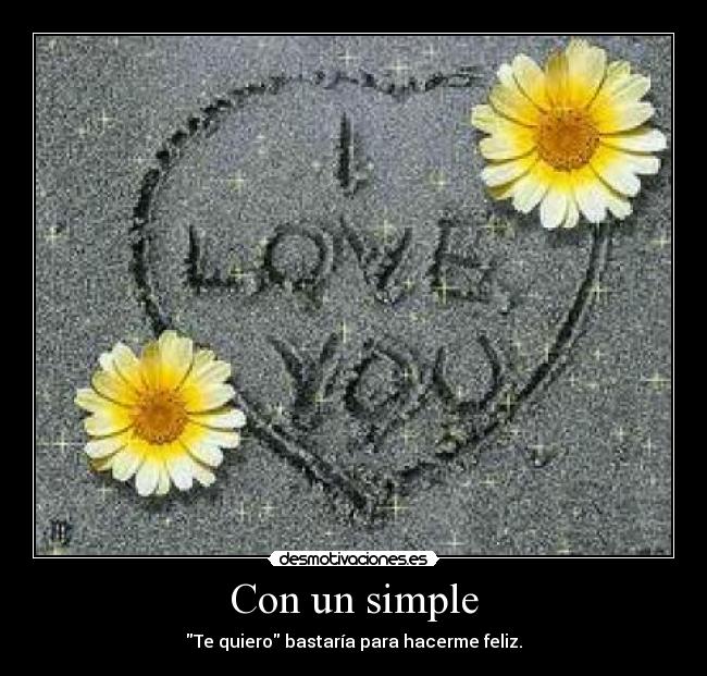 Con un simple - Te quiero bastaría para hacerme feliz.