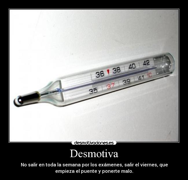 Desmotiva - No salir en toda la semana por los exámenes, salir el viernes, que
empieza el puente y ponerte malo.