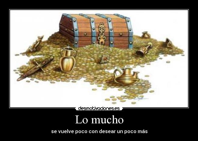 Lo mucho - se vuelve poco con desear un poco más