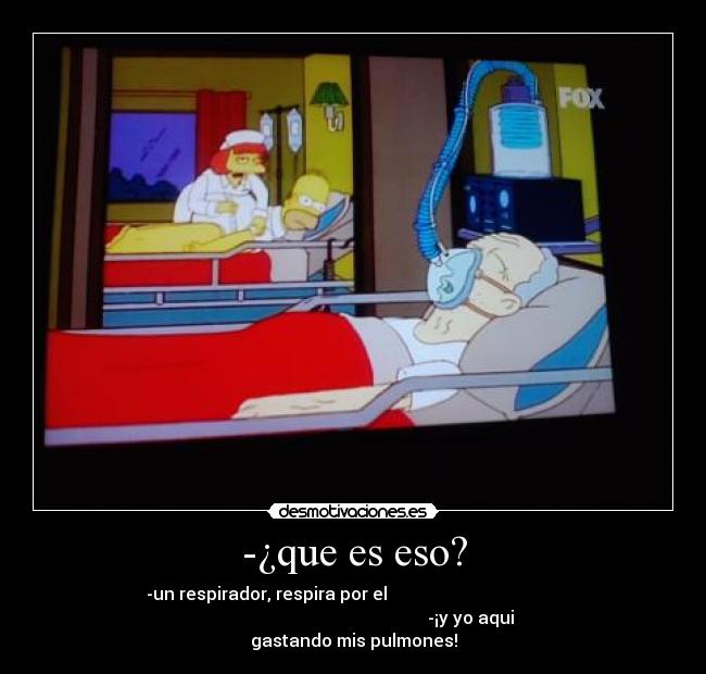 -¿que es eso? - -un respirador, respira por el                                        
                                                      -¡y yo aqui
gastando mis pulmones!