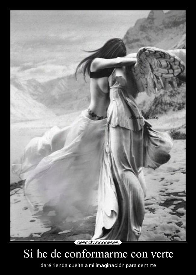 Si he de conformarme con verte - daré rienda suelta a mi imaginación para sentirte