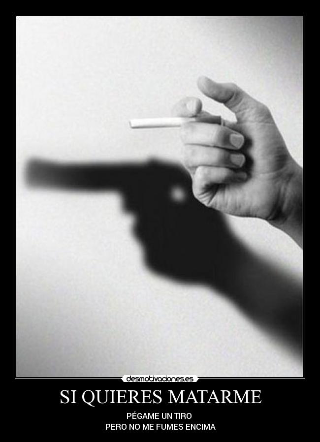 SI QUIERES MATARME - PÉGAME UN TIRO 
PERO NO ME FUMES ENCIMA