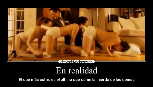 En realidad - El que más sufre, es el ultimo que come la mierda de los demas
