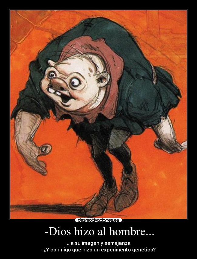-Dios hizo al hombre... - ...a su imagen y semejanza
-¿Y conmigo que hizo un experimento genético?