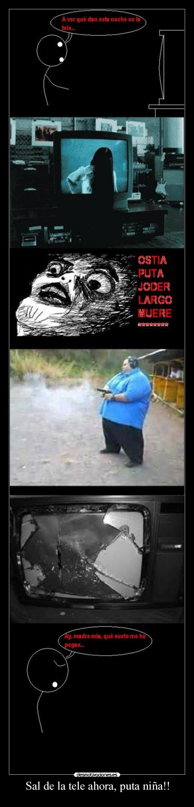 Sal de la tele ahora, puta niña!! -