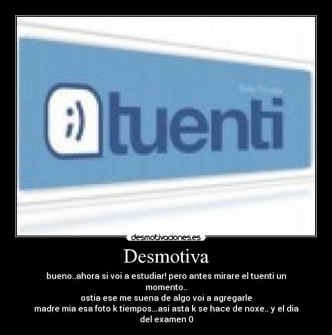 Desmotiva - bueno..ahora si voi a estudiar! pero antes mirare el tuenti un momento..
ostia ese me suena de algo voi a agregarle
madre mia esa foto k tiempos...asi asta k se hace de noxe.. y el dia del examen 0