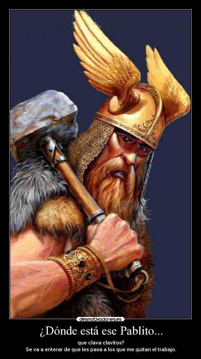 ¿Dónde está ese Pablito... - que clava clavitos?
Se va a enterar de que les pasa a los que me quitan el trabajo.