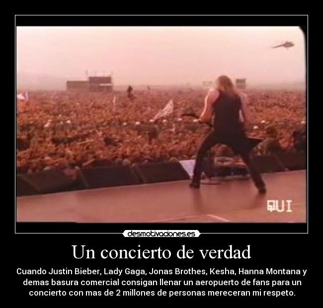 Un concierto de verdad - Cuando Justin Bieber, Lady Gaga, Jonas Brothes, Kesha, Hanna Montana y
demas basura comercial consigan llenar un aeropuerto de fans para un
concierto con mas de 2 millones de personas mereceran mi respeto.