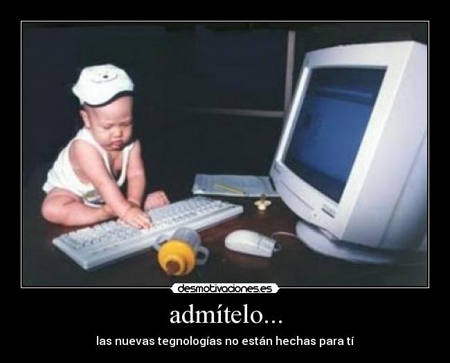admítelo... - las nuevas tegnologías no están hechas para tí