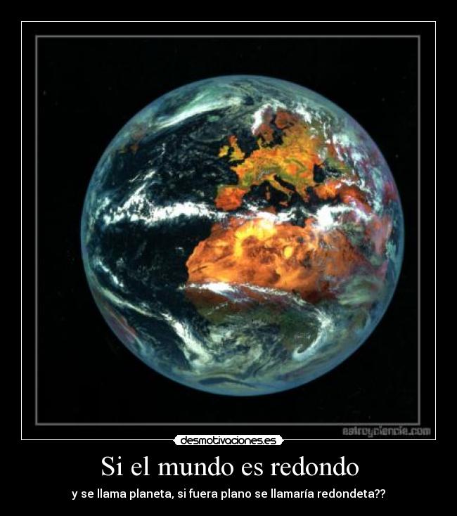 Si el mundo es redondo - y se llama planeta, si fuera plano se llamaría redondeta??