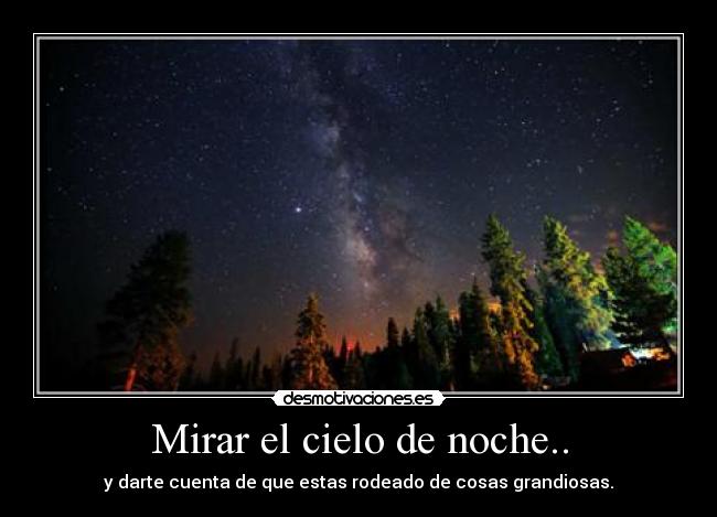Mirar el cielo de noche.. - y darte cuenta de que estas rodeado de cosas grandiosas.