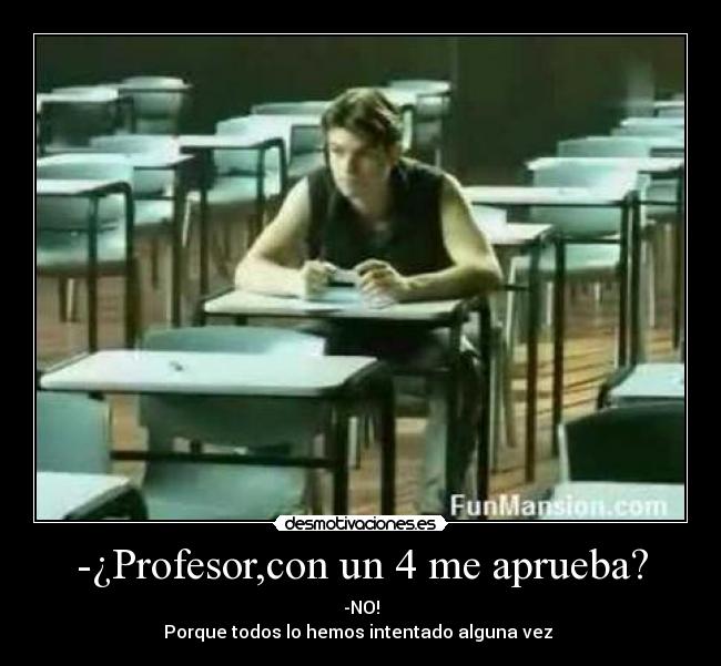 -¿Profesor,con un 4 me aprueba? -