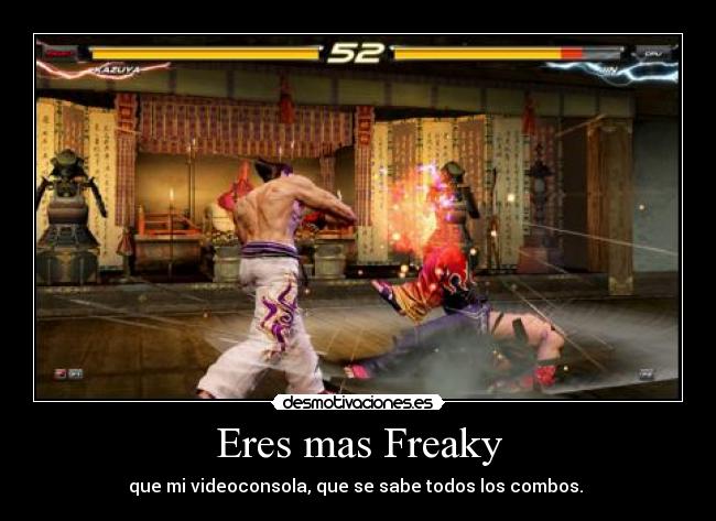 Eres mas Freaky - que mi videoconsola, que se sabe todos los combos. 
