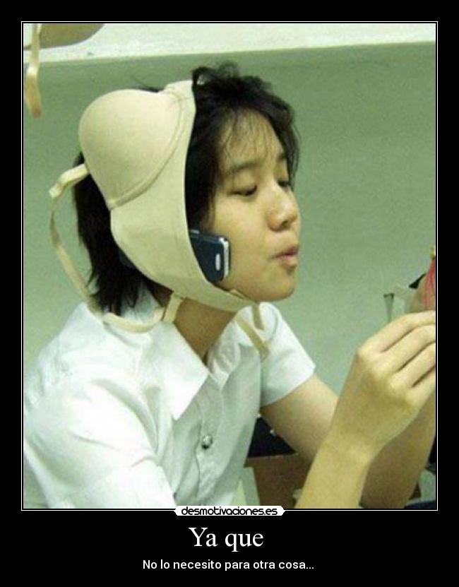 Ya que - No lo necesito para otra cosa...