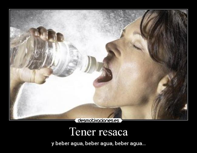 Tener resaca - y beber agua, beber agua, beber agua...