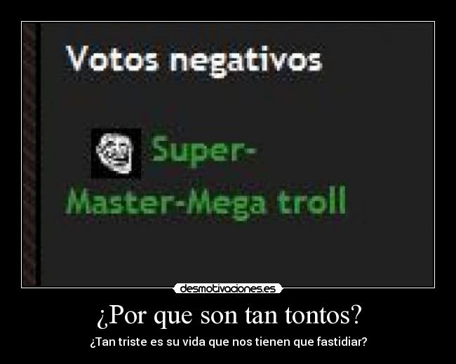 ¿Por que son tan tontos? - ¿Tan triste es su vida que nos tienen que fastidiar?