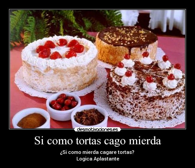 Si como tortas cago mierda - ¿Si como mierda cagare tortas?
Logica Aplastante
