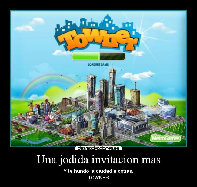 Una jodida invitacion mas - Y te hundo la ciudad a ostias.
TOWNER