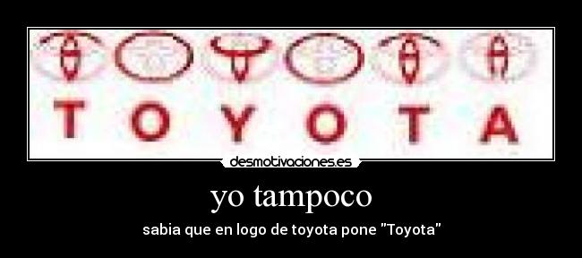 yo tampoco - sabia que en logo de toyota pone Toyota