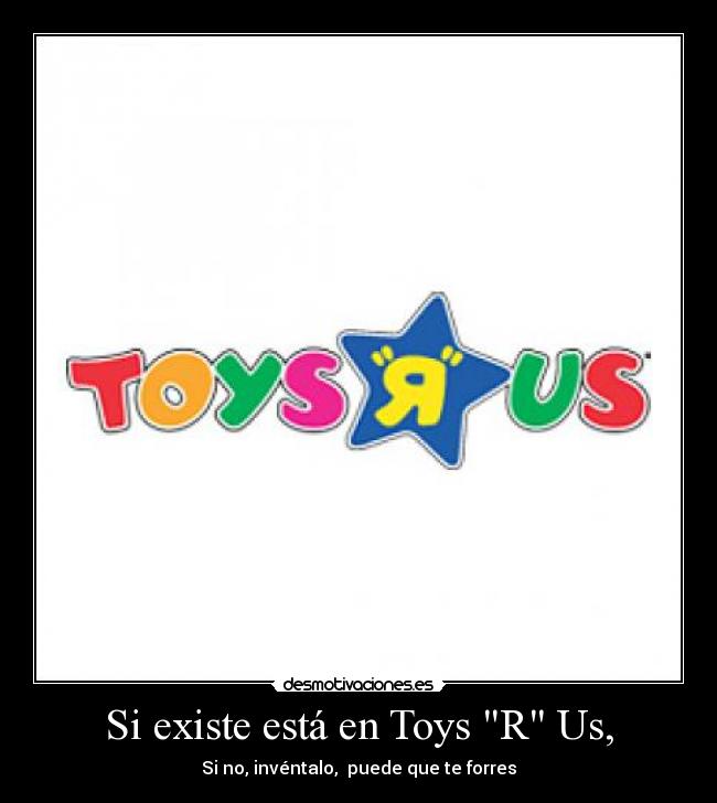 Si existe está en Toys R Us, - Si no, invéntalo, puede que te forres