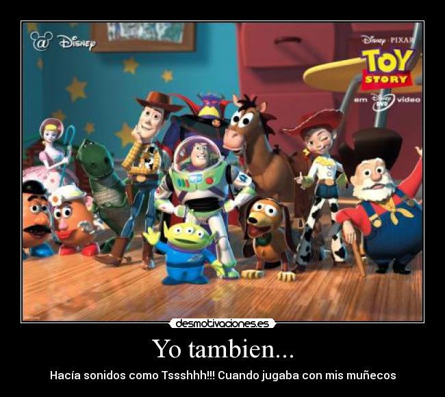Yo tambien... - Hacía sonidos como Tssshhh!!! Cuando jugaba con mis muñecos