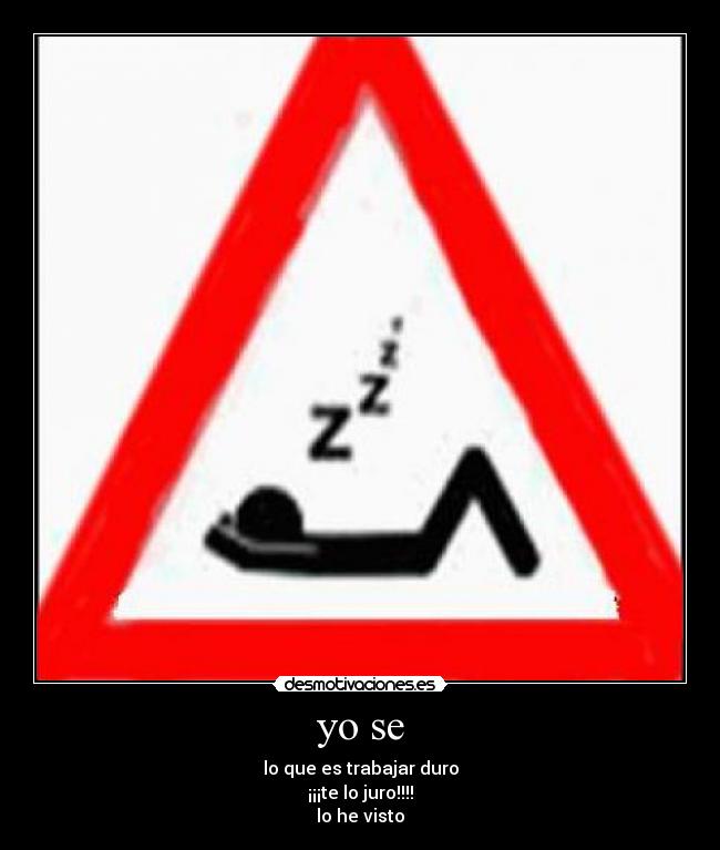 yo se - lo que es trabajar duro
¡¡¡te lo juro!!!!
lo he visto