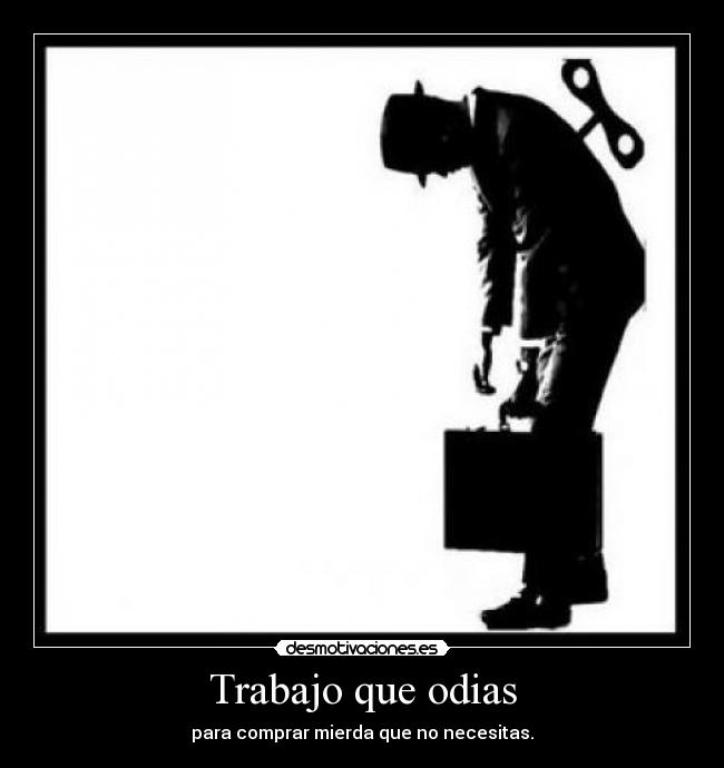 Trabajo que odias - para comprar mierda que no necesitas.