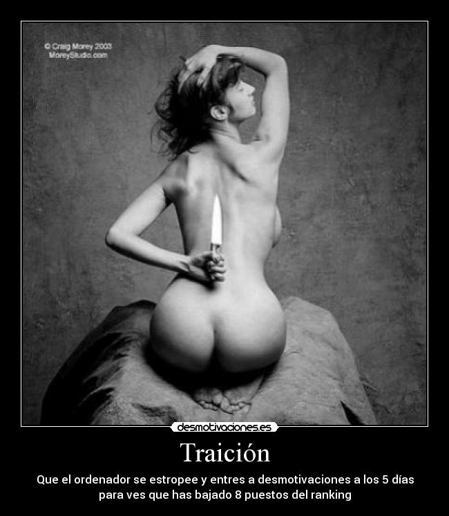 Traición - Que el ordenador se estropee y entres a desmotivaciones a los 5 días
para ves que has bajado 8 puestos del ranking