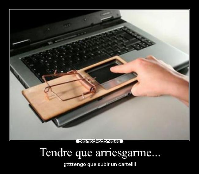 Tendre que arriesgarme... - ¡¡ttttengo que subir un cartellll