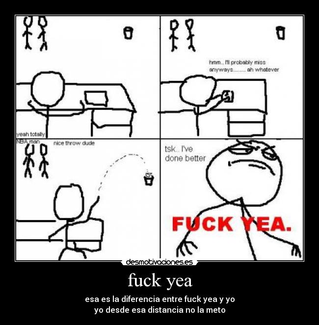 fuck yea - esa es la diferencia entre fuck yea y yo
yo desde esa distancia no la meto