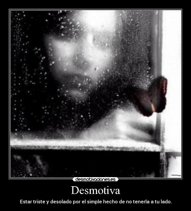 Desmotiva - Estar triste y desolado por el simple hecho de no tenerla a tu lado.