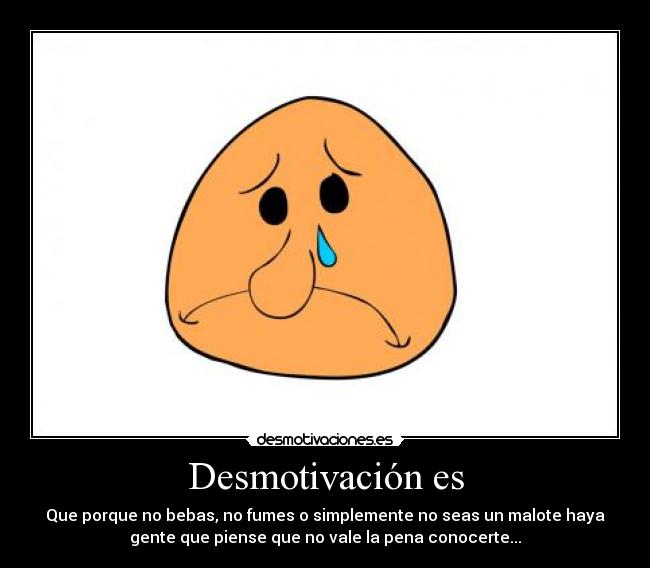 Desmotivación es - Que porque no bebas, no fumes o simplemente no seas un malote haya
gente que piense que no vale la pena conocerte...